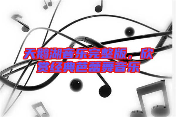 天鵝湖音樂完整版，欣賞經(jīng)典芭蕾舞音樂
