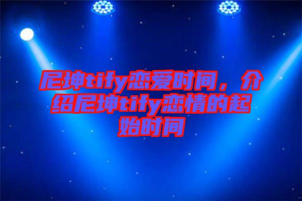 尼坤tify戀愛時間，介紹尼坤tify戀情的起始時間