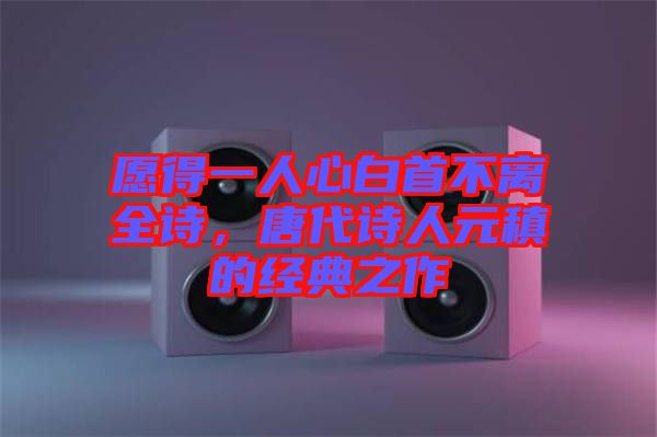 愿得一人心白首不離全詩，唐代詩人元稹的經(jīng)典之作