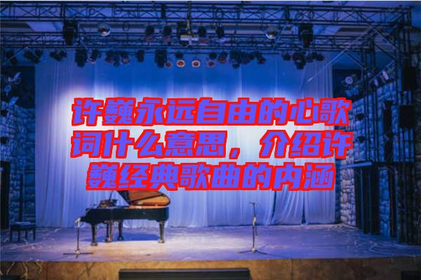 許巍永遠自由的心歌詞什么意思，介紹許巍經(jīng)典歌曲的內涵
