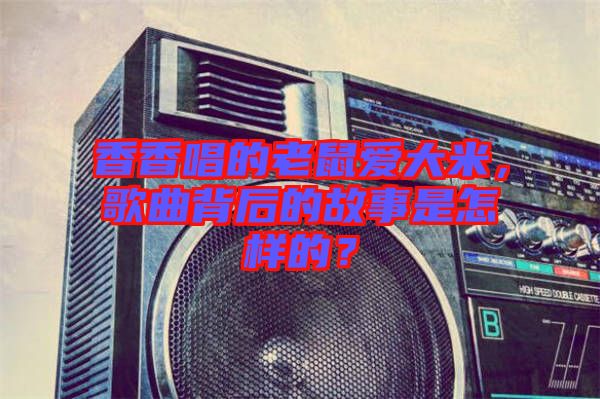香香唱的老鼠愛(ài)大米，歌曲背后的故事是怎樣的？