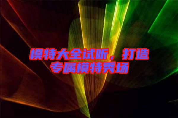 模特大全試聽(tīng)，打造專屬模特秀場(chǎng)