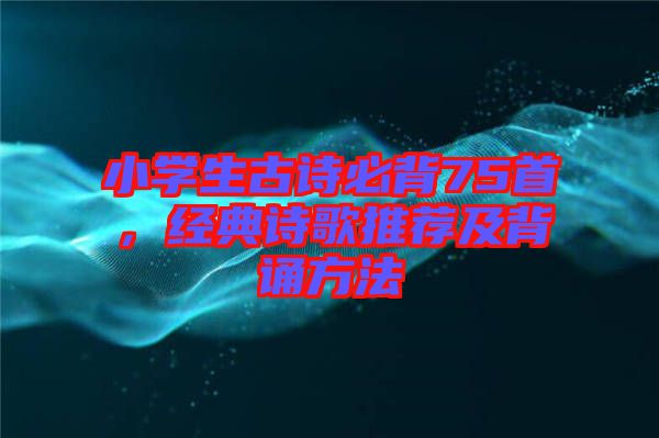 小學生古詩必背75首，經(jīng)典詩歌推薦及背誦方法