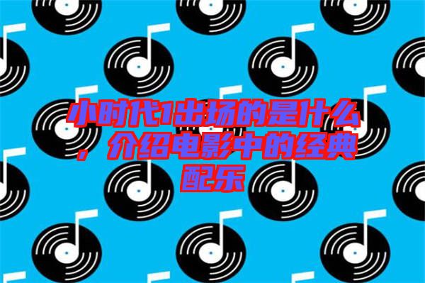 小時(shí)代1出場的是什么，介紹電影中的經(jīng)典配樂