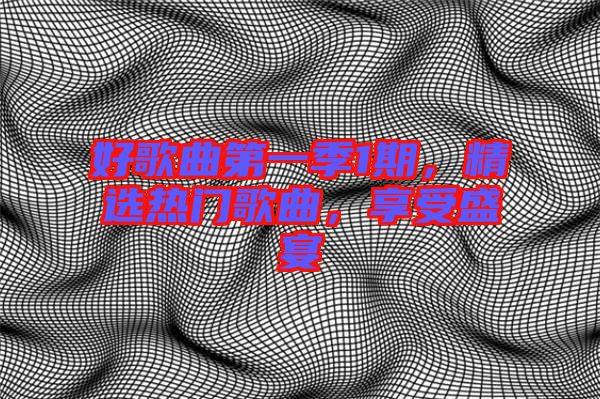 好歌曲第一季1期，精選熱門歌曲，享受盛宴