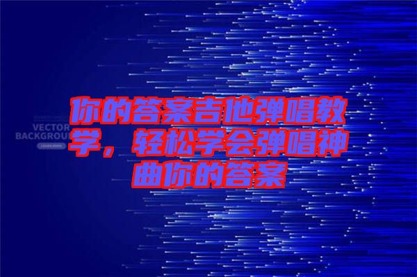 你的答案吉他彈唱教學(xué)，輕松學(xué)會(huì)彈唱神曲你的答案