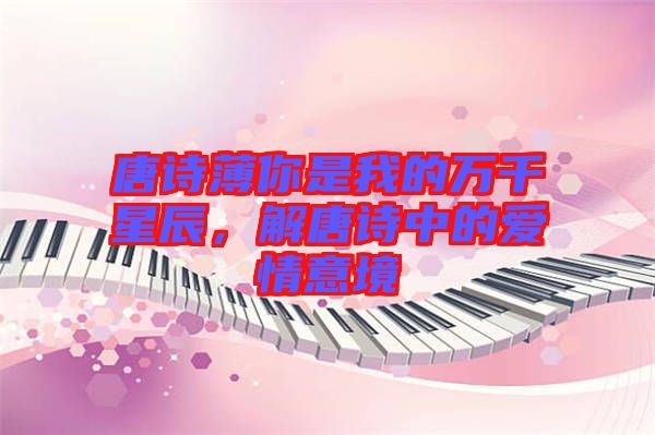 唐詩薄你是我的萬千星辰，解唐詩中的愛情意境