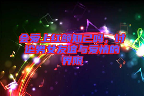 會愛上紅顏知己嗎，討論男女友誼與愛情的界限