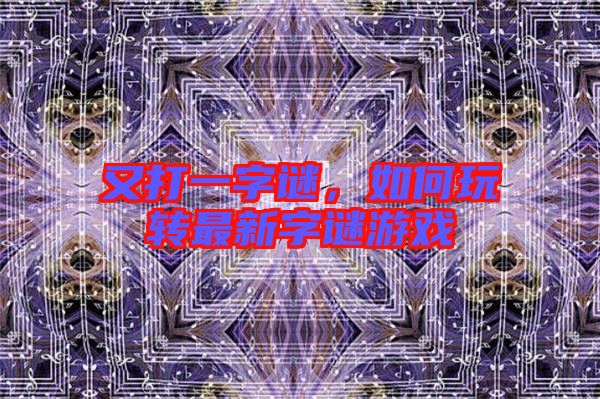又打一字謎，如何玩轉最新字謎游戲