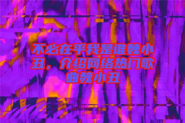 不必在乎我是誰(shuí)魏小丑，介紹網(wǎng)絡(luò)熱門歌曲魏小丑