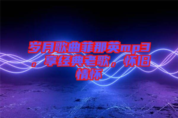 歲月歌曲菲那英mp3，享經(jīng)典老歌，懷舊情懷