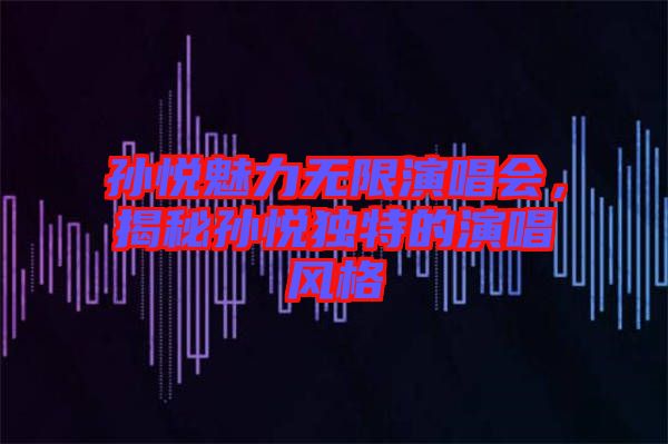 孫悅魅力無(wú)限演唱會(huì)，揭秘孫悅獨(dú)特的演唱風(fēng)格