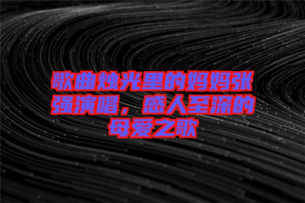 歌曲燭光里的媽媽張強(qiáng)演唱，感人至深的母愛之歌