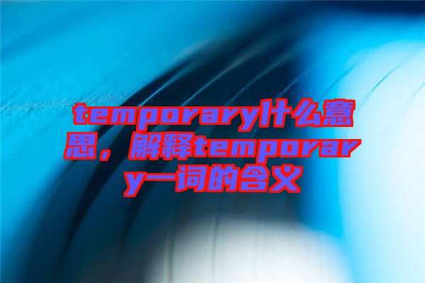 temporary什么意思，解釋temporary一詞的含義