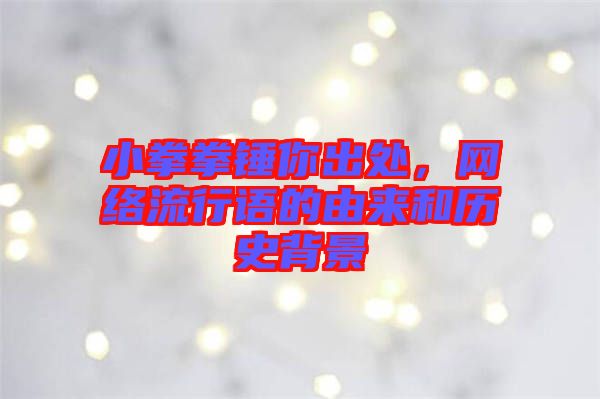 小拳拳錘你出處，網(wǎng)絡(luò)流行語的由來和歷史背景