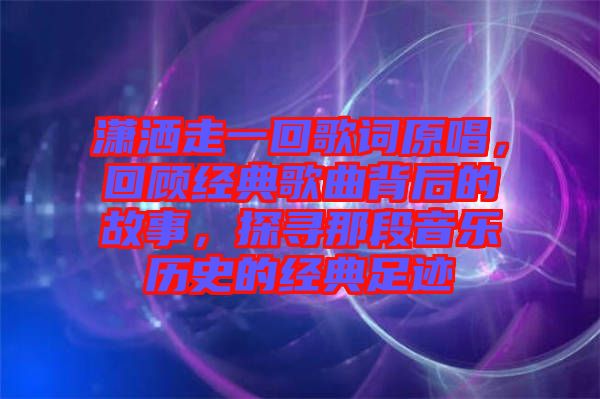 瀟灑走一回歌詞原唱，回顧經(jīng)典歌曲背后的故事，探尋那段音樂歷史的經(jīng)典足跡