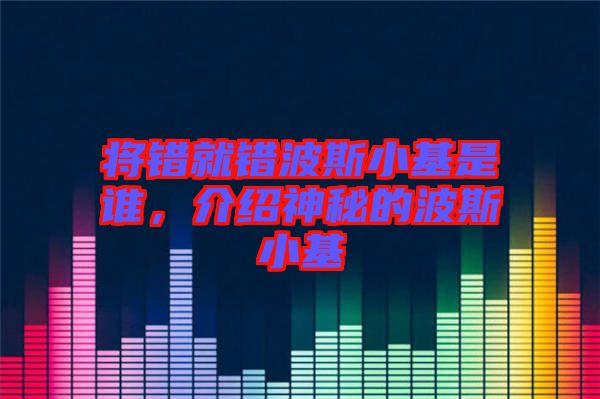 將錯(cuò)就錯(cuò)波斯小基是誰，介紹神秘的波斯小基