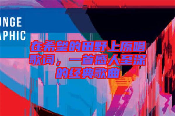 在希望的田野上原唱歌詞，一首感人至深的經(jīng)典歌曲