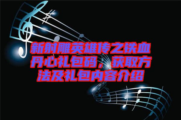 新射雕英雄傳之鐵血丹心禮包碼，獲取方法及禮包內容介紹