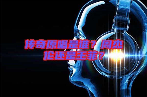 傳奇原唱是誰？周杰倫還是王菲？