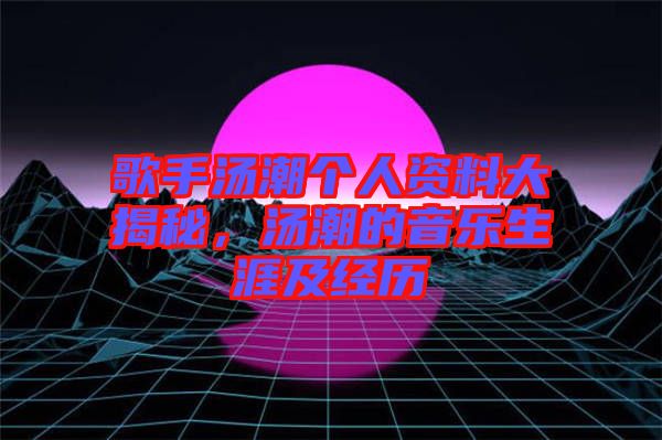 歌手湯潮個(gè)人資料大揭秘，湯潮的音樂生涯及經(jīng)歷