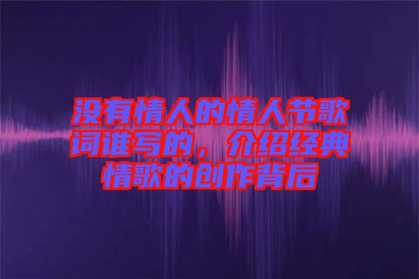 沒有情人的情人節(jié)歌詞誰(shuí)寫的，介紹經(jīng)典情歌的創(chuàng)作背后