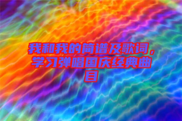 我和我的簡(jiǎn)譜及歌詞，學(xué)習(xí)彈唱國(guó)慶經(jīng)典曲目
