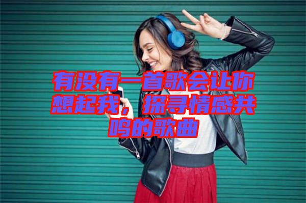 有沒(méi)有一首歌會(huì)讓你想起我，探尋情感共鳴的歌曲