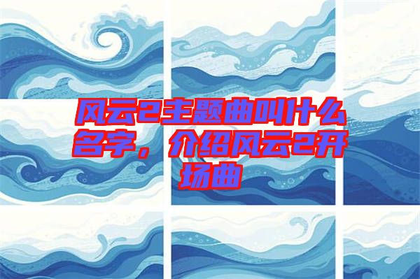 風(fēng)云2主題曲叫什么名字，介紹風(fēng)云2開場曲