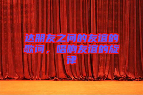 達(dá)朋友之間的友誼的歌詞，唱響友誼的旋律