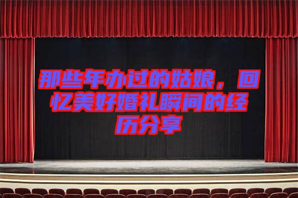 那些年辦過(guò)的姑娘，回憶美好婚禮瞬間的經(jīng)歷分享
