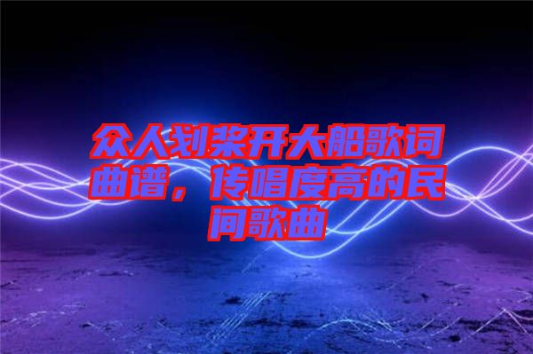 眾人劃槳開大船歌詞曲譜，傳唱度高的民間歌曲