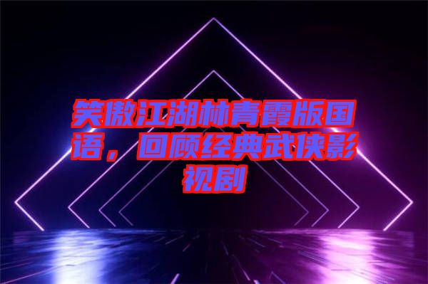笑傲江湖林青霞版國(guó)語(yǔ)，回顧經(jīng)典武俠影視劇