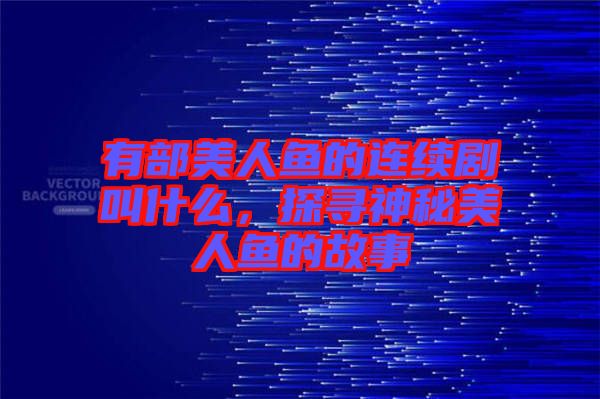 有部美人魚的連續(xù)劇叫什么，探尋神秘美人魚的故事