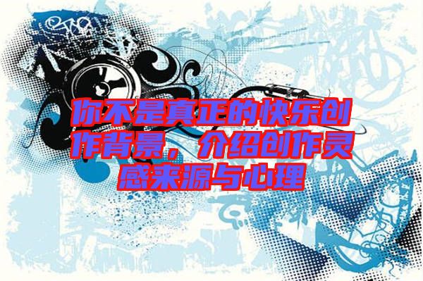 你不是真正的快樂(lè)創(chuàng)作背景，介紹創(chuàng)作靈感來(lái)源與心理