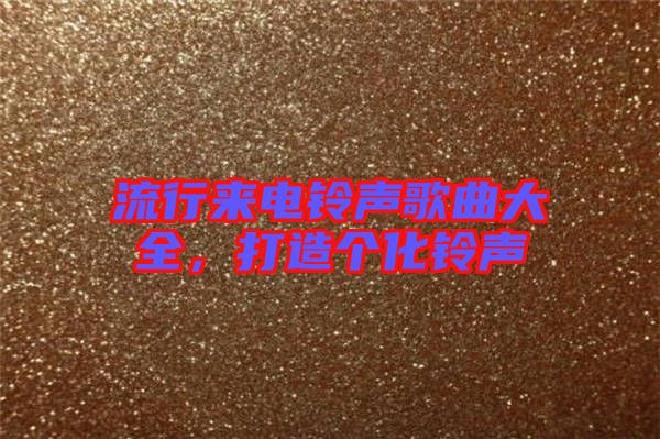 流行來(lái)電鈴聲歌曲大全，打造個(gè)化鈴聲