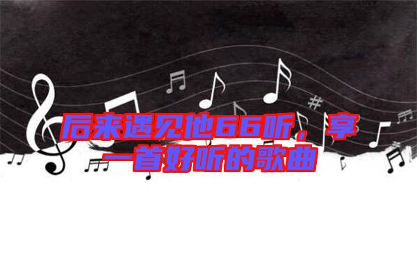 后來遇見他66聽，享一首好聽的歌曲
