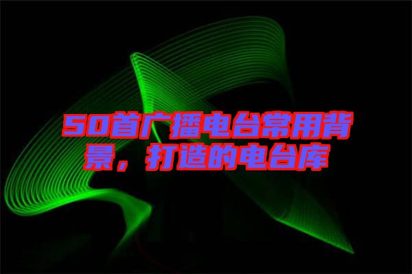 50首廣播電臺(tái)常用背景，打造的電臺(tái)庫(kù)