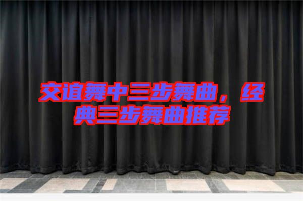 交誼舞中三步舞曲，經(jīng)典三步舞曲推薦