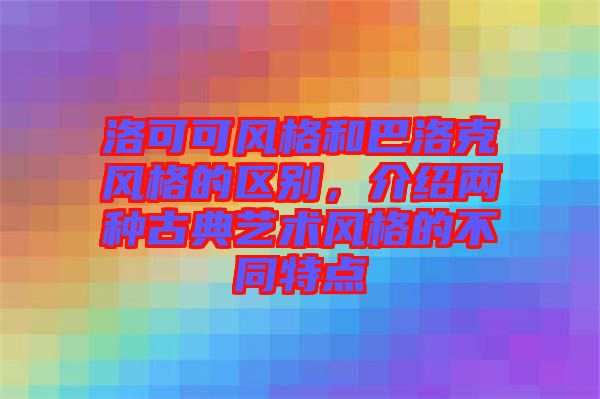 洛可可風(fēng)格和巴洛克風(fēng)格的區(qū)別，介紹兩種古典藝術(shù)風(fēng)格的不同特點