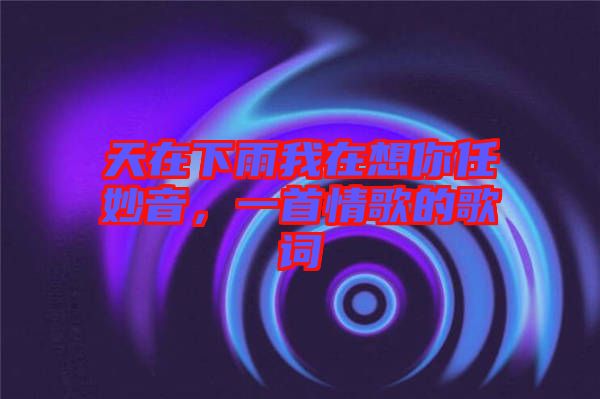 天在下雨我在想你任妙音，一首情歌的歌詞