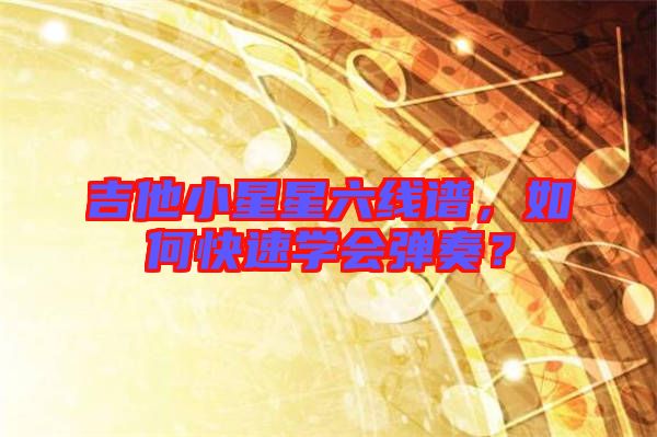 吉他小星星六線譜，如何快速學(xué)會彈奏？