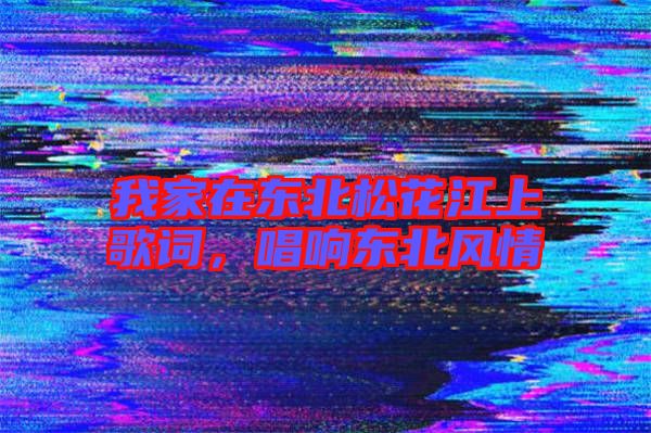 我家在東北松花江上歌詞，唱響東北風情