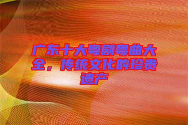 廣東十大粵劇粵曲大全，傳統(tǒng)文化的珍貴遺產