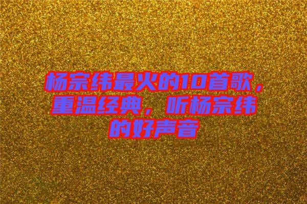 楊宗緯最火的10首歌，重溫經(jīng)典，聽楊宗緯的好聲音