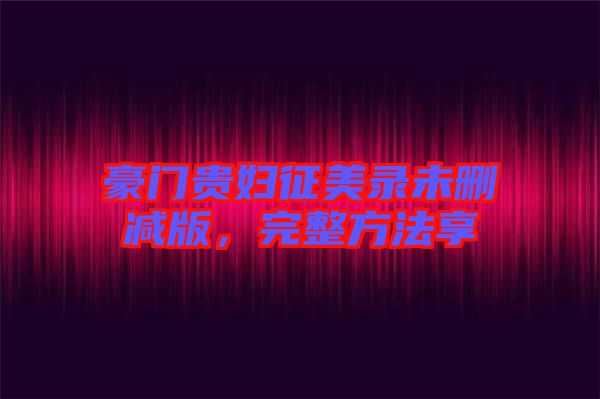 豪門貴婦征美錄未刪減版，完整方法享
