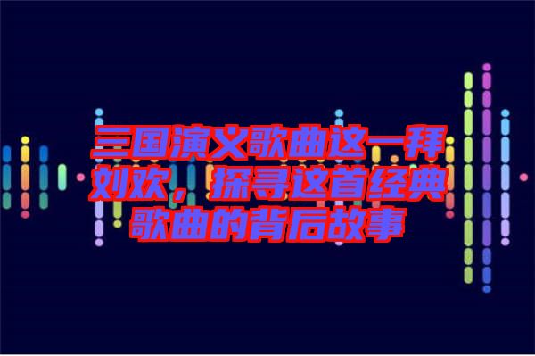三國演義歌曲這一拜劉歡，探尋這首經(jīng)典歌曲的背后故事