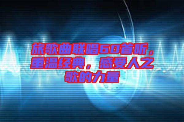 旅歌曲聯(lián)唱60首聽，重溫經(jīng)典，感受人之歌的力量