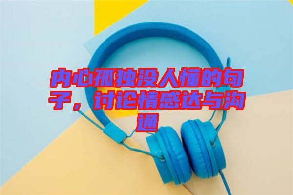內(nèi)心孤獨(dú)沒(méi)人懂的句子，討論情感達(dá)與溝通