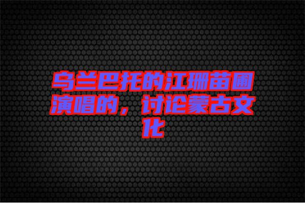 烏蘭巴托的江珊苗圃演唱的，討論蒙古文化
